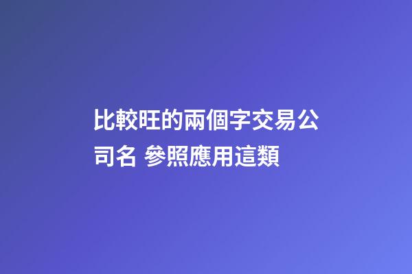 比較旺的兩個字交易公司名 參照應用這類-第1張-公司起名-玄機派